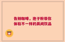告别咖啡，孢子粉带你体验不一样的晨间饮品
