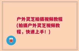 户外灵芝拍摄视频教程(拍摄户外灵芝视频教程，快速上手！)