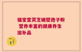 福宝堂灵芝破壁孢子粉 营养丰富的健康养生滋补品