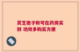 灵芝孢子粉可在药房买到 功效多购买方便