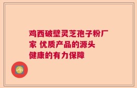 鸡西破壁灵芝孢子粉厂家 优质产品的源头 健康的有力保障