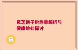 灵芝孢子粉热量解析与健康益处探讨