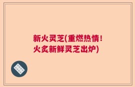 新火灵芝(重燃热情！火炙新鲜灵芝出炉)