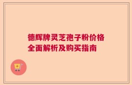德辉牌灵芝孢子粉价格全面解析及购买指南