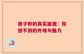 孢子粉的真实面貌：你想不到的外观与魅力