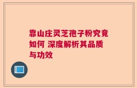 靠山庄灵芝孢子粉究竟如何 深度解析其品质与功效