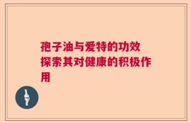 孢子油与爱特的功效 探索其对健康的积极作用