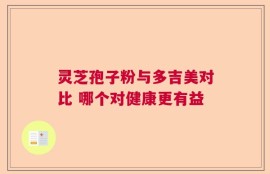 灵芝孢子粉与多吉美对比 哪个对健康更有益