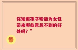 你知道孢子粉能为女性带来哪些意想不到的好处吗？”