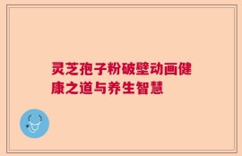 灵芝孢子粉破壁动画健康之道与养生智慧