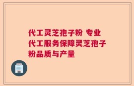 代工灵芝孢子粉 专业代工服务保障灵芝孢子粉品质与产量