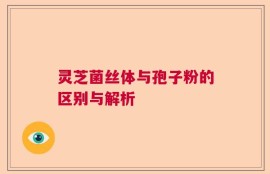 灵芝菌丝体与孢子粉的区别与解析