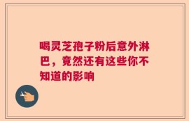 喝灵芝孢子粉后意外淋巴，竟然还有这些你不知道的影响