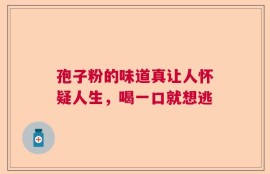 孢子粉的味道真让人怀疑人生，喝一口就想逃