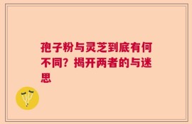 孢子粉与灵芝到底有何不同？揭开两者的与迷思