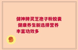 健神牌灵芝孢子粉胶囊 健康养生新选择营养丰富功效多