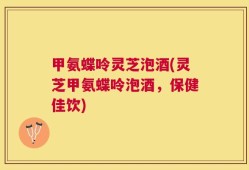甲氨蝶呤灵芝泡酒(灵芝甲氨蝶呤泡酒，保健佳饮)
