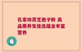 孔家坊灵芝孢子粉 高品质养生佳选蕴含丰富营养