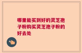 哪里能买到好的灵芝孢子粉购买灵芝孢子粉的好去处