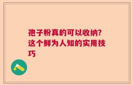 孢子粉真的可以收纳？这个鲜为人知的实用技巧