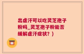 出虚汗可以吃灵芝孢子粉吗_灵芝孢子粉能否缓解虚汗症状？)