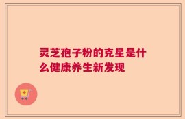 灵芝孢子粉的克星是什么健康养生新发现