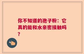 你不知道的孢子粉：它真的能和水亲密接触吗？