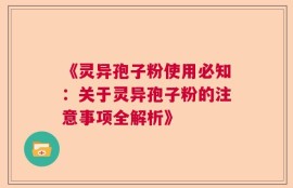 《灵异孢子粉使用必知：关于灵异孢子粉的注意事项全解析》
