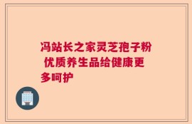 冯站长之家灵芝孢子粉 优质养生品给健康更多呵护