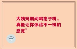 大姨妈期间喝孢子粉，真能让你体验不一样的感觉”