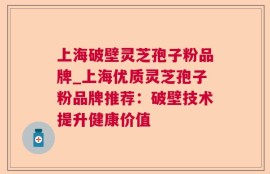 上海破壁灵芝孢子粉品牌_上海优质灵芝孢子粉品牌推荐：破壁技术提升健康价值