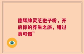 德辉牌灵芝孢子粉，开启你的养生之旅，错过真可惜”