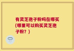 有灵芝孢子粉吗在哪买(哪里可以购买灵芝孢子粉？)
