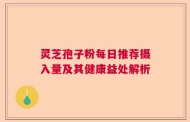 灵芝孢子粉每日推荐摄入量及其健康益处解析
