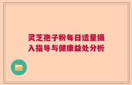 灵芝孢子粉每日适量摄入指导与健康益处分析