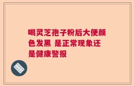 喝灵芝孢子粉后大便颜色发黑 是正常现象还是健康警报