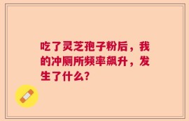 吃了灵芝孢子粉后，我的冲厕所频率飙升，发生了什么？