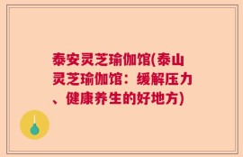 泰安灵芝瑜伽馆(泰山灵芝瑜伽馆：缓解压力、健康养生的好地方)