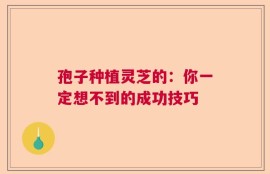孢子种植灵芝的：你一定想不到的成功技巧