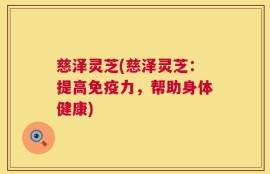 慈泽灵芝(慈泽灵芝：提高免疫力，帮助身体健康)