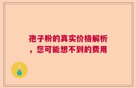 孢子粉的真实价格解析，您可能想不到的费用