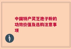 中国特产灵芝孢子粉的功效价值及选购注意事项