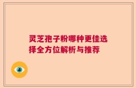 灵芝孢子粉哪种更佳选择全方位解析与推荐
