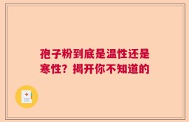 孢子粉到底是温性还是寒性？揭开你不知道的