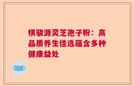 棋骁源灵芝孢子粉：高品质养生佳选蕴含多种健康益处
