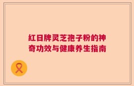 红日牌灵芝孢子粉的神奇功效与健康养生指南