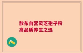 敖东自营灵芝孢子粉 高品质养生之选