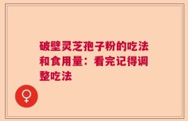 破壁灵芝孢子粉的吃法和食用量：看完记得调整吃法