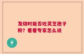 发烧时能否吃灵芝孢子粉？看看专家怎么说