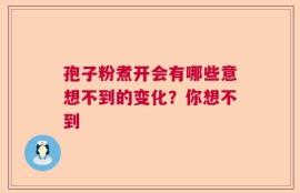 孢子粉煮开会有哪些意想不到的变化？你想不到